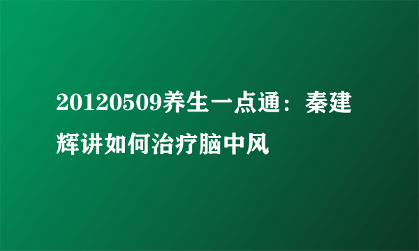 20120509养生一点通：秦建辉讲如何治疗脑中风