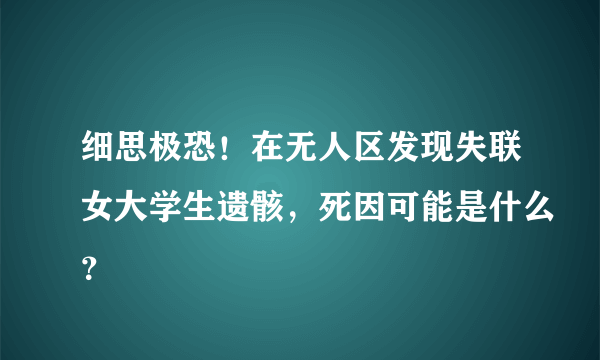 细思极恐！在无人区发现失联女大学生遗骸，死因可能是什么？