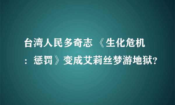 台湾人民多奇志 《生化危机：惩罚》变成艾莉丝梦游地狱？