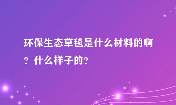 环保生态草毯是什么材料的啊？什么样子的？