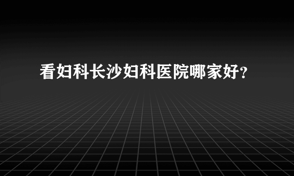 看妇科长沙妇科医院哪家好？