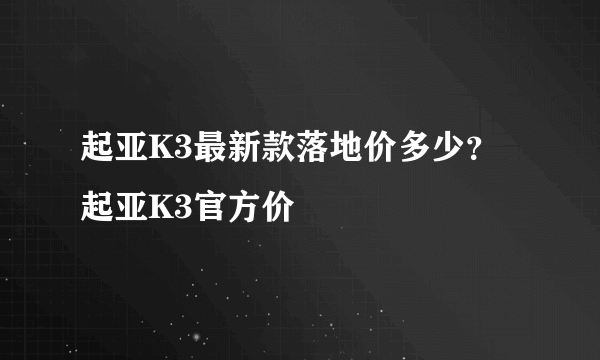 起亚K3最新款落地价多少？起亚K3官方价