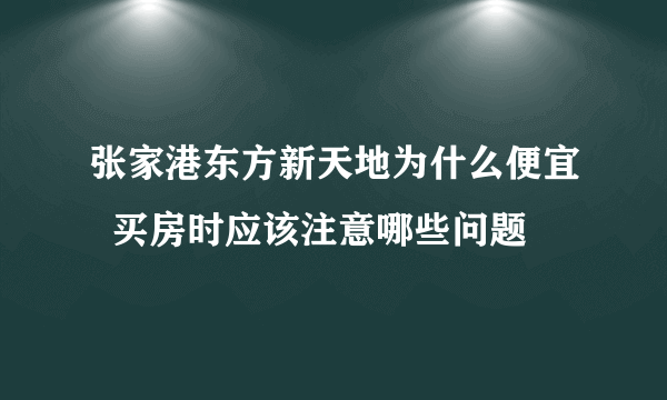 张家港东方新天地为什么便宜  买房时应该注意哪些问题