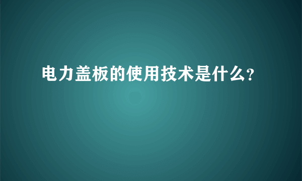 电力盖板的使用技术是什么？