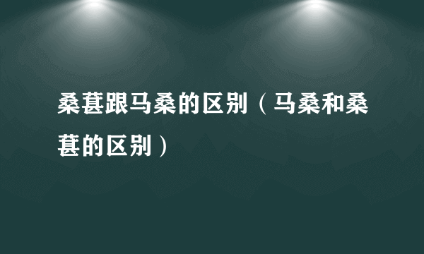 桑葚跟马桑的区别（马桑和桑葚的区别）