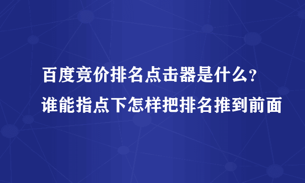 百度竞价排名点击器是什么？谁能指点下怎样把排名推到前面