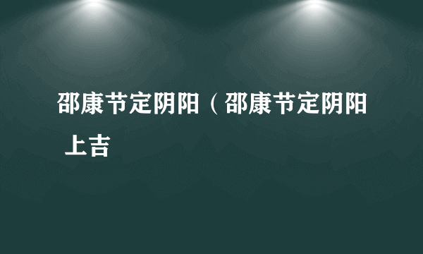 邵康节定阴阳（邵康节定阴阳 上吉