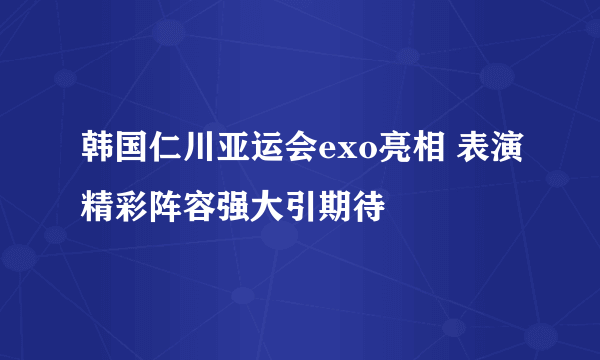 韩国仁川亚运会exo亮相 表演精彩阵容强大引期待