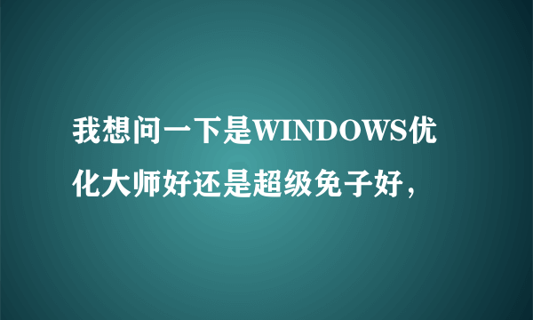 我想问一下是WINDOWS优化大师好还是超级免子好，