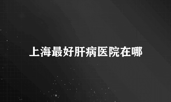 上海最好肝病医院在哪