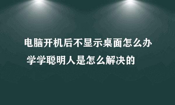 电脑开机后不显示桌面怎么办 学学聪明人是怎么解决的