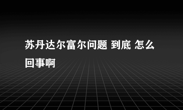 苏丹达尔富尔问题 到底 怎么 回事啊