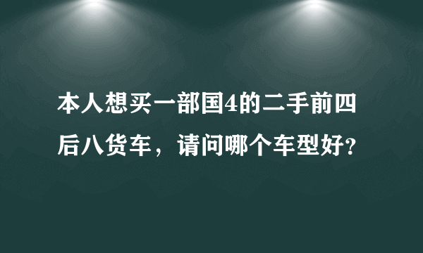 本人想买一部国4的二手前四后八货车，请问哪个车型好？