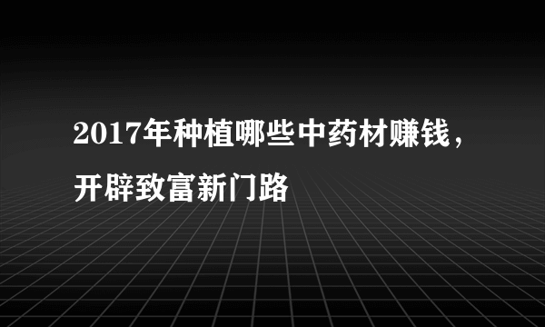 2017年种植哪些中药材赚钱，开辟致富新门路