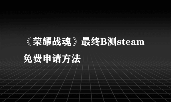 《荣耀战魂》最终B测steam免费申请方法