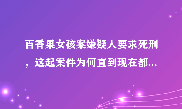 百香果女孩案嫌疑人要求死刑，这起案件为何直到现在都没有了结？