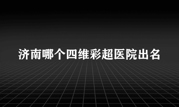 济南哪个四维彩超医院出名