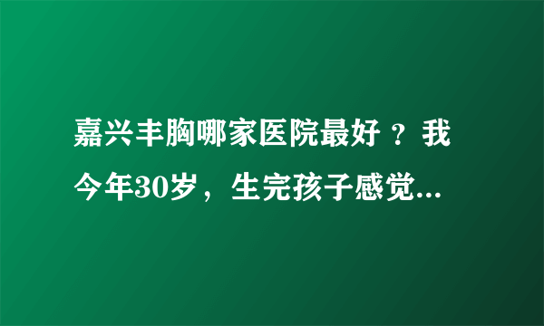 嘉兴丰胸哪家医院最好 ？我今年30岁，生完孩子感觉胸部越来越小，不知道现在做隆胸手术嘉兴哪家医院最好