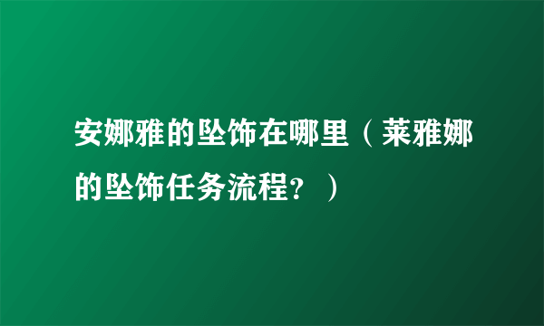 安娜雅的坠饰在哪里（莱雅娜的坠饰任务流程？）