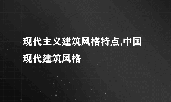 现代主义建筑风格特点,中国现代建筑风格