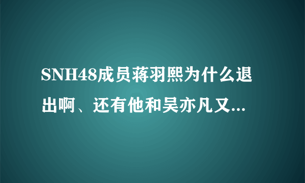 SNH48成员蒋羽熙为什么退出啊、还有他和吴亦凡又怎么了？黑历史是什么