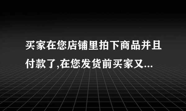 买家在您店铺里拍下商品并且付款了,在您发货前买家又想申请退款,请问买家什么时候开始可以申请退款