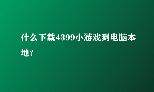 什么下载4399小游戏到电脑本地?