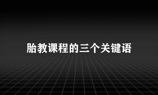 胎教课程的三个关键语