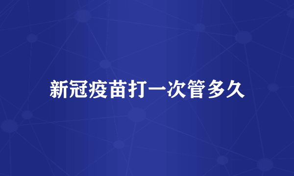 新冠疫苗打一次管多久