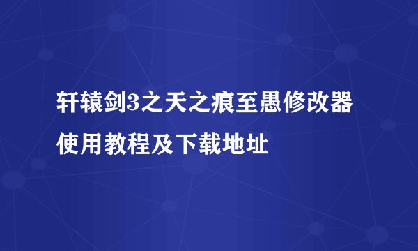 轩辕剑3之天之痕至愚修改器使用教程及下载地址