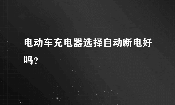 电动车充电器选择自动断电好吗？