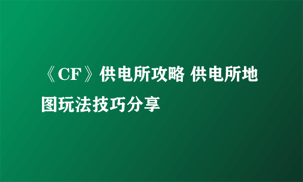 《CF》供电所攻略 供电所地图玩法技巧分享