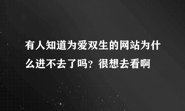 有人知道为爱双生的网站为什么进不去了吗？很想去看啊