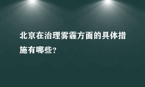 北京在治理雾霾方面的具体措施有哪些？