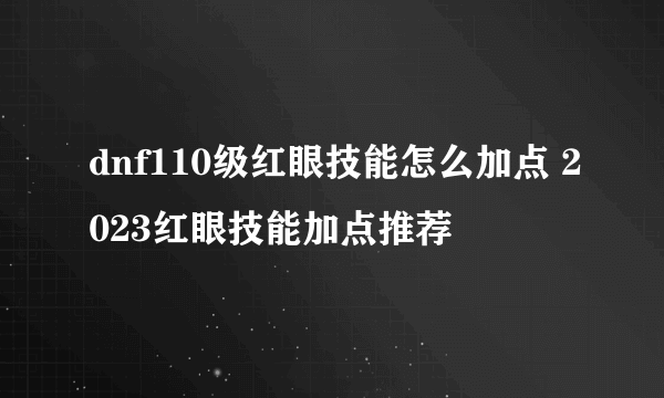 dnf110级红眼技能怎么加点 2023红眼技能加点推荐