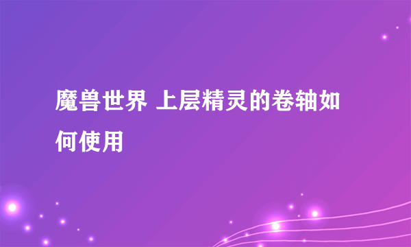 魔兽世界 上层精灵的卷轴如何使用