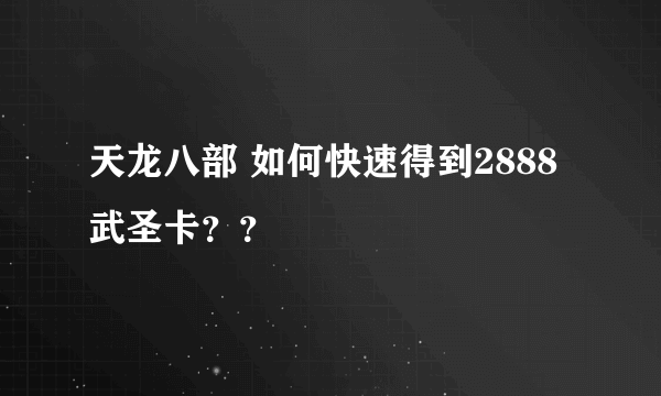 天龙八部 如何快速得到2888武圣卡？？