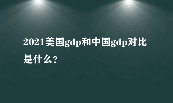 2021美国gdp和中国gdp对比是什么？