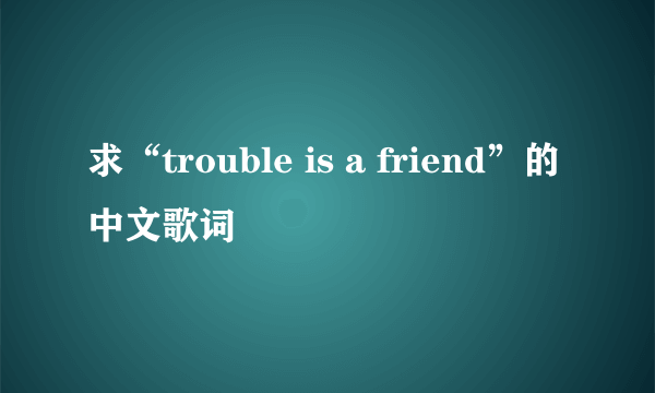 求“trouble is a friend”的中文歌词