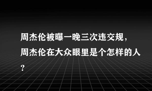 周杰伦被曝一晚三次违交规，周杰伦在大众眼里是个怎样的人？