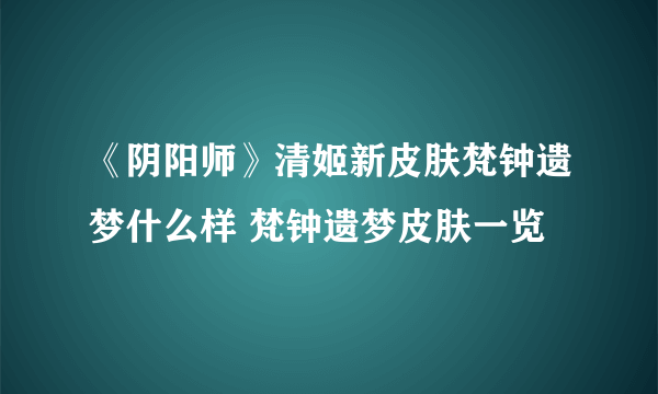 《阴阳师》清姬新皮肤梵钟遗梦什么样 梵钟遗梦皮肤一览