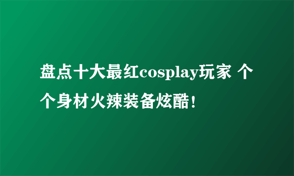 盘点十大最红cosplay玩家 个个身材火辣装备炫酷！