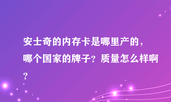 安士奇的内存卡是哪里产的，哪个国家的牌子？质量怎么样啊？