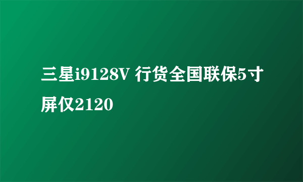 三星i9128V 行货全国联保5寸屏仅2120