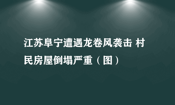 江苏阜宁遭遇龙卷风袭击 村民房屋倒塌严重（图）