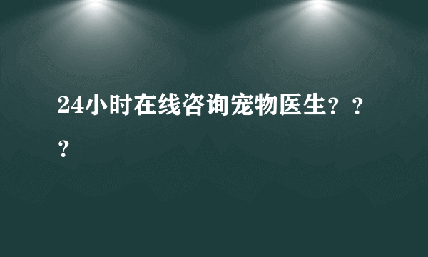 24小时在线咨询宠物医生？？？