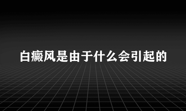 白癜风是由于什么会引起的