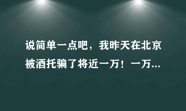 说简单一点吧，我昨天在北京被酒托骗了将近一万！一万那！！！ 报警了警察说不够成诈骗，要求找工商局...