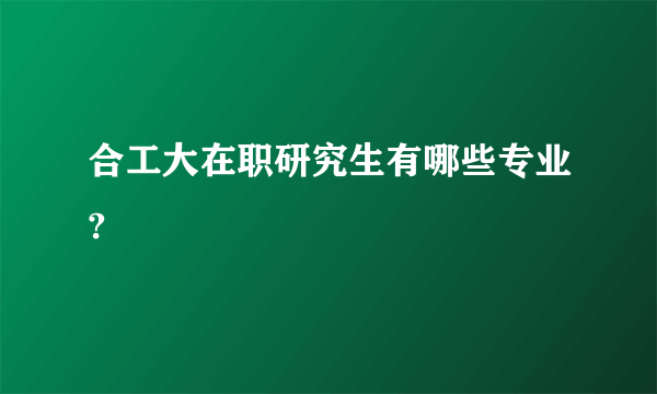 合工大在职研究生有哪些专业?