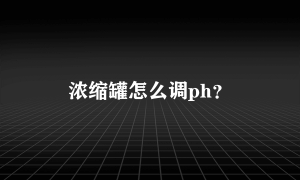 浓缩罐怎么调ph？